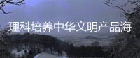 理科培养中华文明产品海外“试吃员”